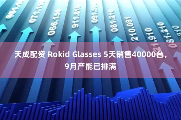 天成配资 Rokid Glasses 5天销售40000台，9月产能已排满