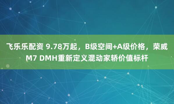 飞乐乐配资 9.78万起，B级空间+A级价格，荣威M7 DMH重新定义混动家轿价值标杆