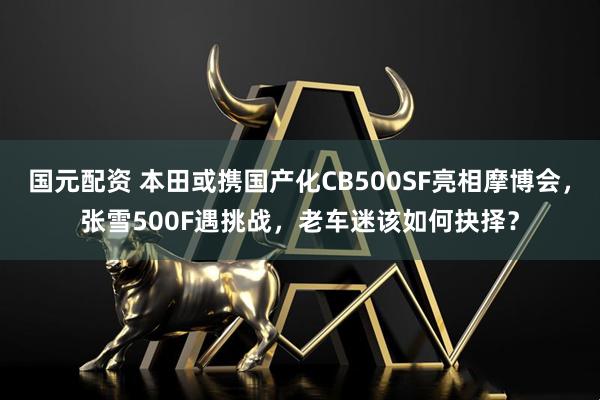 国元配资 本田或携国产化CB500SF亮相摩博会，张雪500F遇挑战，老车迷该如何抉择？
