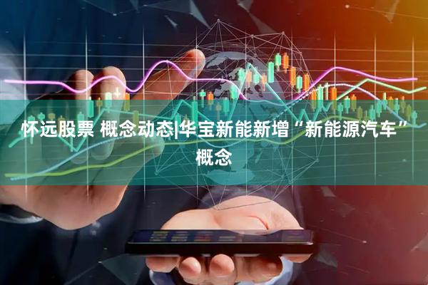 怀远股票 概念动态|华宝新能新增“新能源汽车”概念
