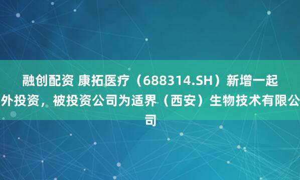 融创配资 康拓医疗（688314.SH）新增一起对外投资，被投资公司为适界（西安）生物技术有限公司