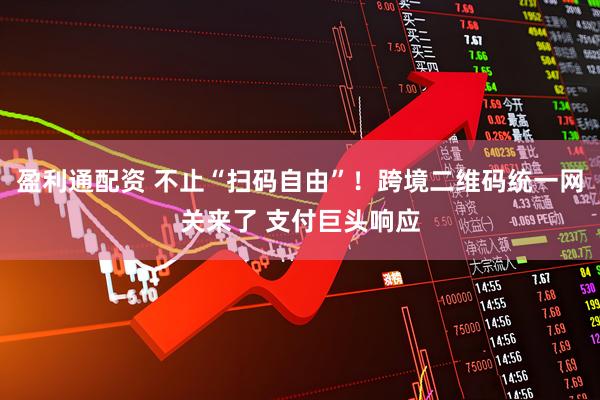 盈利通配资 不止“扫码自由”！跨境二维码统一网关来了 支付巨头响应