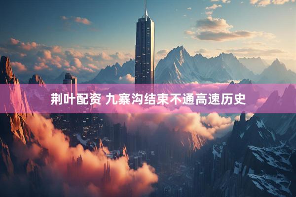 荆叶配资 九寨沟结束不通高速历史