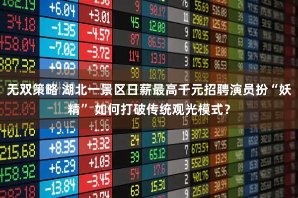 无双策略 湖北一景区日薪最高千元招聘演员扮“妖精” 如何打破传统观光模式？