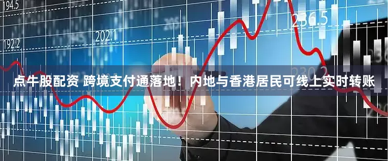 点牛股配资 跨境支付通落地！内地与香港居民可线上实时转账