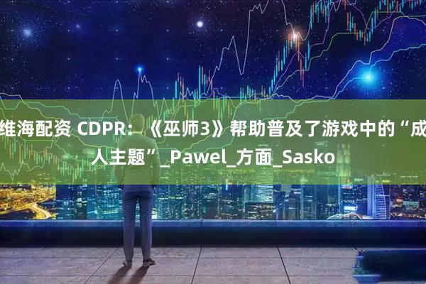 维海配资 CDPR：《巫师3》帮助普及了游戏中的“成人主题”_Pawel_方面_Sasko