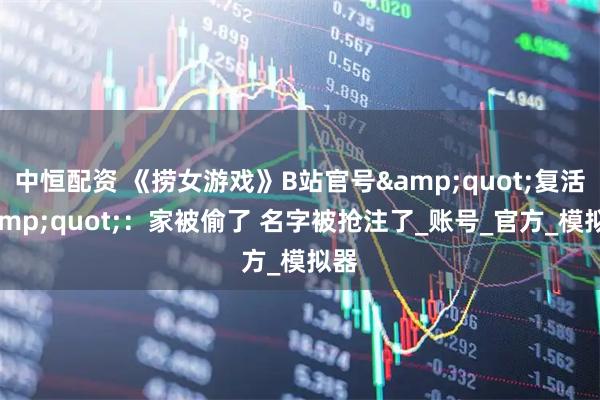 中恒配资 《捞女游戏》B站官号&quot;复活&quot;：家被偷了 名字被抢注了_账号_官方_模拟器