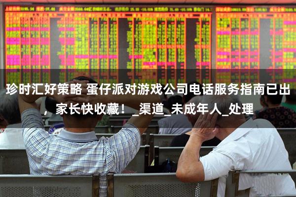 珍时汇好策略 蛋仔派对游戏公司电话服务指南已出，家长快收藏！_渠道_未成年人_处理