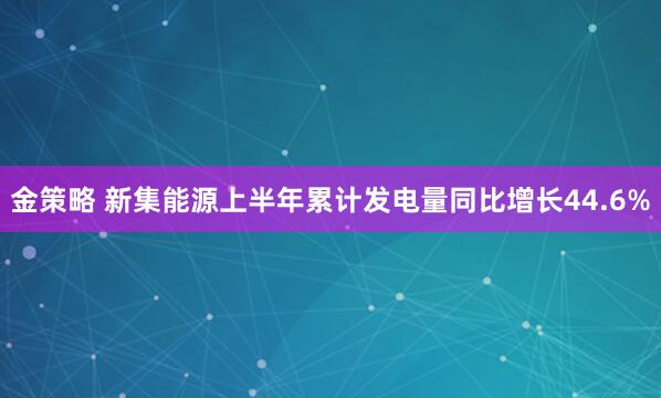 金策略 新集能源上半年累计发电量同比增长44.6%