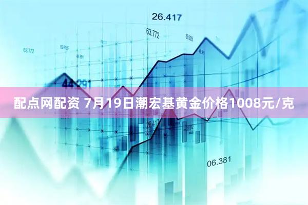 配点网配资 7月19日潮宏基黄金价格1008元/克