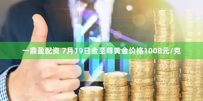 一鼎盈配资 7月19日金至尊黄金价格1008元/克