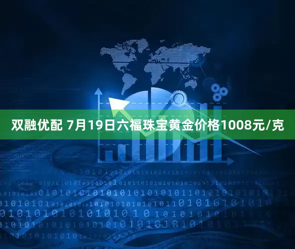 双融优配 7月19日六福珠宝黄金价格1008元/克