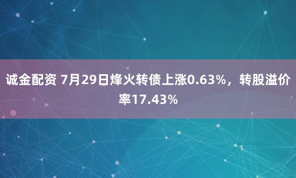 诚金配资 7月29日烽火转债上涨0.63%,转股溢价率17.43%