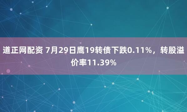 道正网配资 7月29日鹰19转债下跌0.11%，转股溢价率11.39%