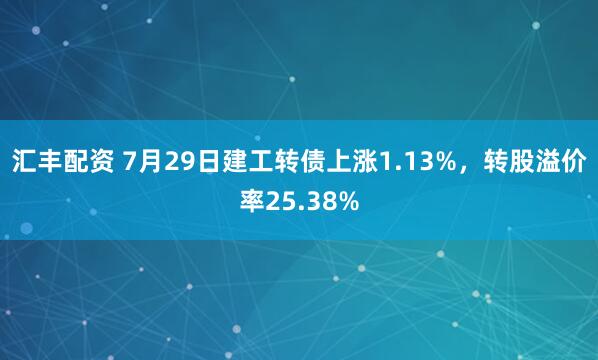 汇丰配资 7月29日建工转债上涨1.13%，转股溢价率25.38%
