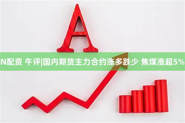 N配资 午评|国内期货主力合约涨多跌少 焦煤涨超5%