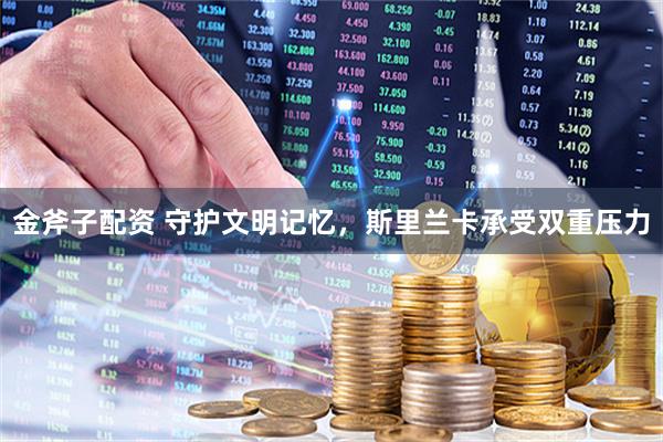 金斧子配资 守护文明记忆，斯里兰卡承受双重压力