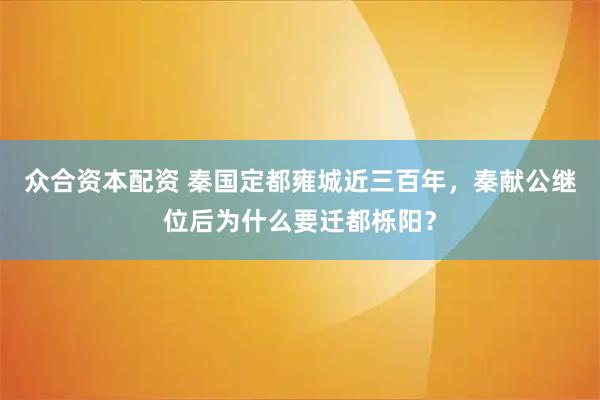 众合资本配资 秦国定都雍城近三百年，秦献公继位后为什么要迁都栎阳？