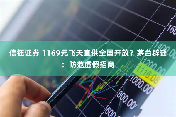 信钰证券 1169元飞天直供全国开放?茅台辟谣:防范虚假招商