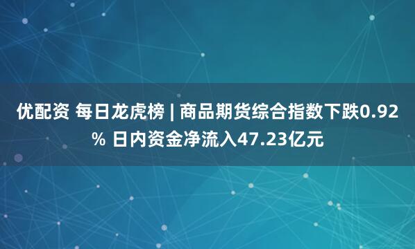 优配资 每日龙虎榜 | 商品期货综合指数下跌0.92% 日内资金净流入47.23亿元