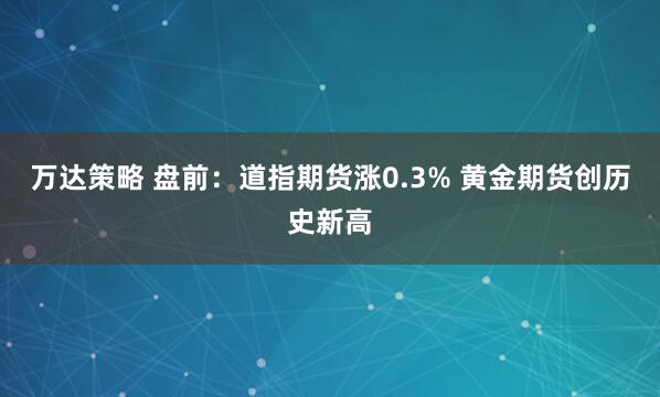 万达策略 盘前：道指期货涨0.3% 黄金期货创历史新高