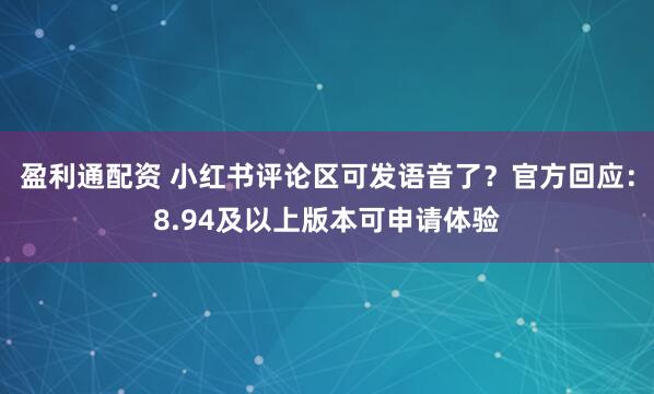 盈利通配资 小红书评论区可发语音了?官方回应:8.94及以上版本可申请体验