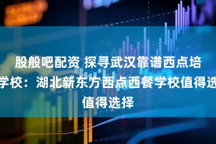 股般吧配资 探寻武汉靠谱西点培训学校:湖北新东方西点西餐学校值得选择