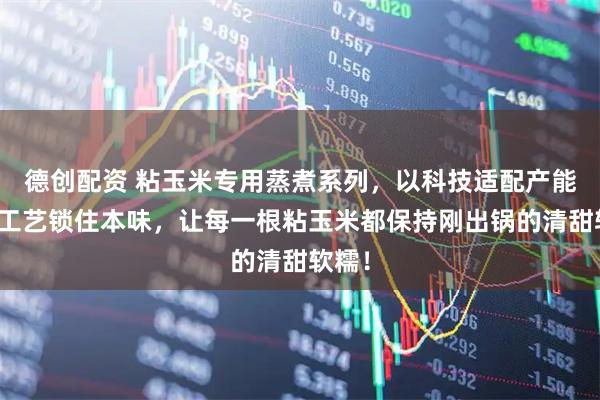 德创配资 粘玉米专用蒸煮系列，以科技适配产能，以工艺锁住本味，让每一根粘玉米都保持刚出锅的清甜软糯！