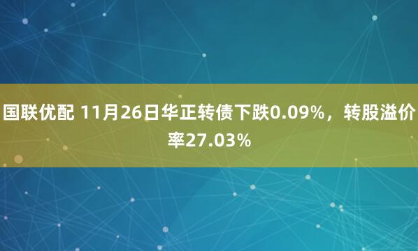 国联优配 11月26日华正转债下跌0.09%，转股溢价率27.03%