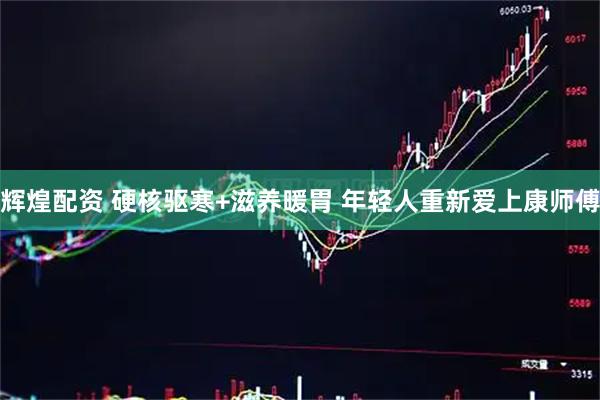 辉煌配资 硬核驱寒+滋养暖胃 年轻人重新爱上康师傅