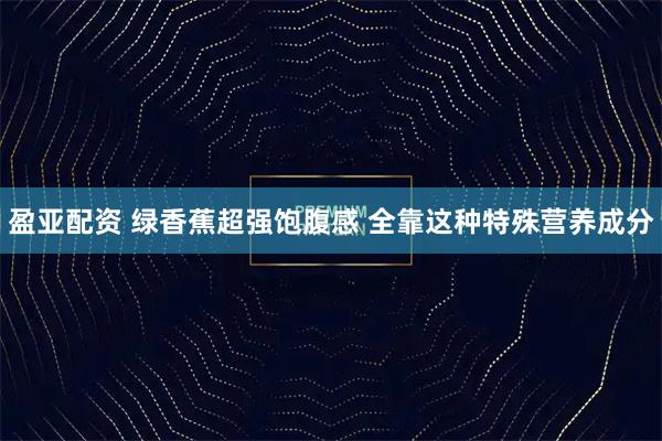 盈亚配资 绿香蕉超强饱腹感 全靠这种特殊营养成分