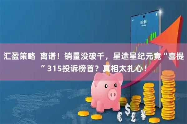 汇盈策略  离谱！销量没破千，星途星纪元竟“喜提”315投诉榜首？真相太扎心！