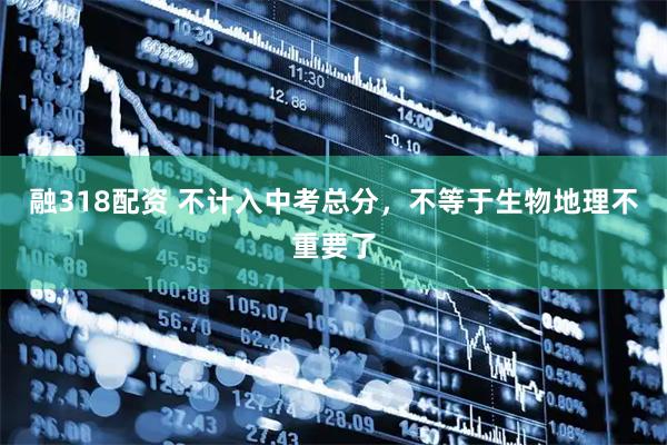 融318配资 不计入中考总分，不等于生物地理不重要了