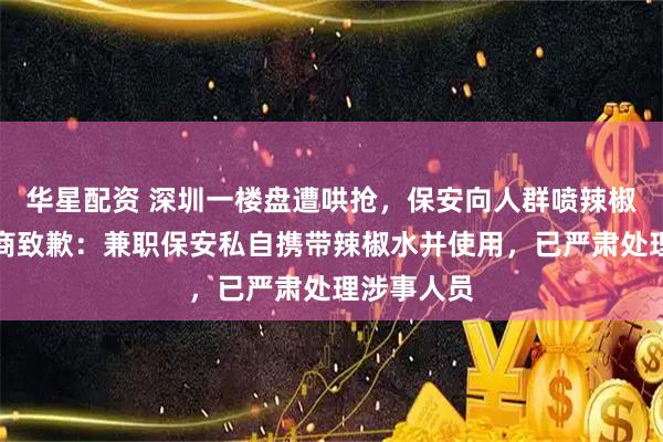 华星配资 深圳一楼盘遭哄抢，保安向人群喷辣椒水，开发商致歉：兼职保安私自携带辣椒水并使用，已严肃处理涉事人员