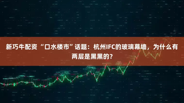 新巧牛配资 “口水楼市”话题：杭州IFC的玻璃幕墙，为什么有两层是黑黑的？