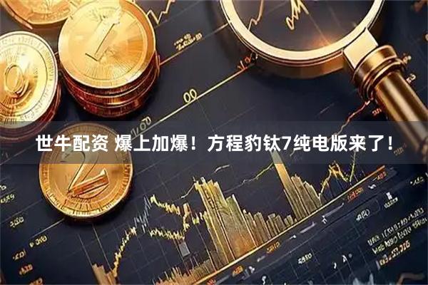 世牛配资 爆上加爆！方程豹钛7纯电版来了！