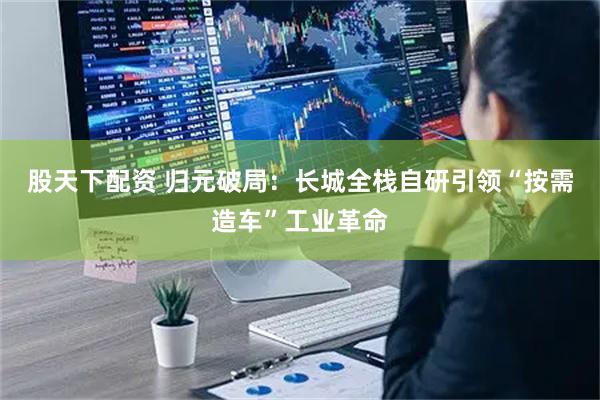 股天下配资 归元破局：长城全栈自研引领“按需造车”工业革命