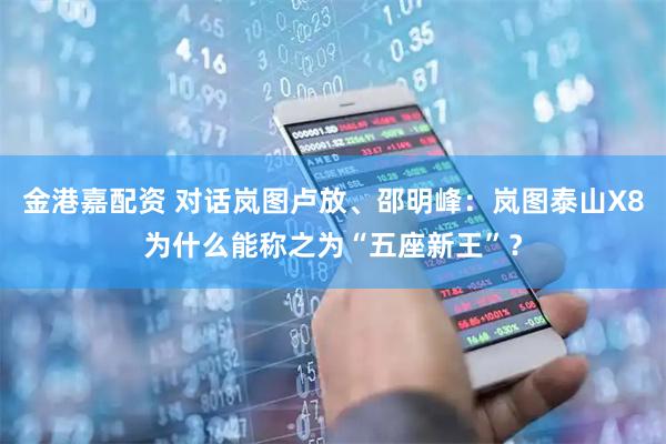 金港嘉配资 对话岚图卢放、邵明峰：岚图泰山X8为什么能称之为“五座新王”？