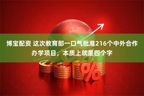博宝配资 这次教育部一口气批准216个中外合作办学项目,本质上就是四个字
