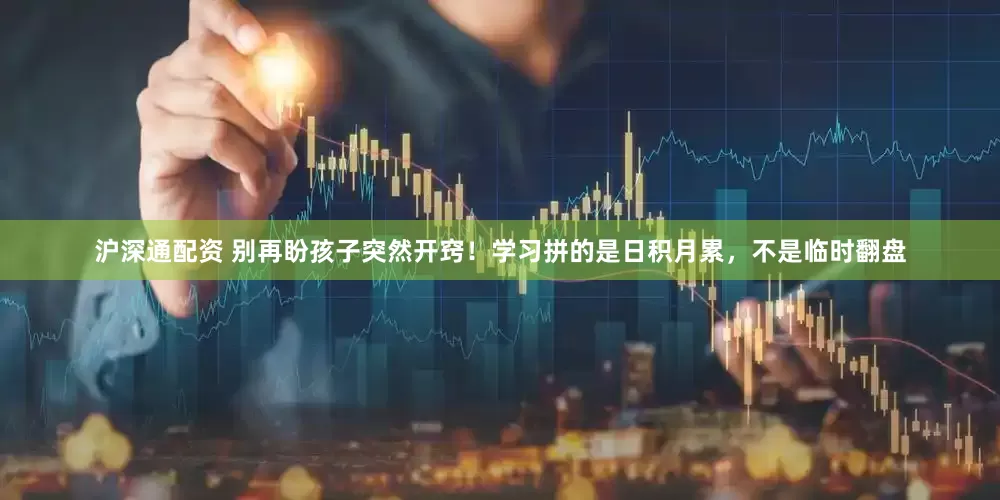 沪深通配资 别再盼孩子突然开窍!学习拼的是日积月累,不是临时翻盘