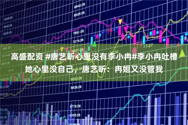 高盛配资 #唐艺昕心里没有李小冉#李小冉吐槽她心里没自己，唐艺昕：冉姐又没管我
